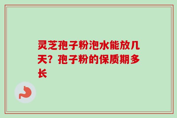灵芝孢子粉泡水能放几天？孢子粉的保质期多长