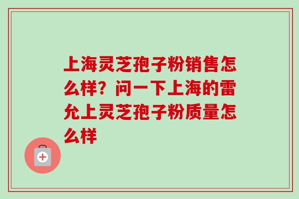 上海灵芝孢子粉销售怎么样？问一下上海的雷允上灵芝孢子粉质量怎么样