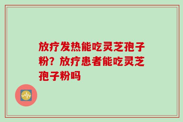 放疗发热能吃灵芝孢子粉？放疗患者能吃灵芝孢子粉吗