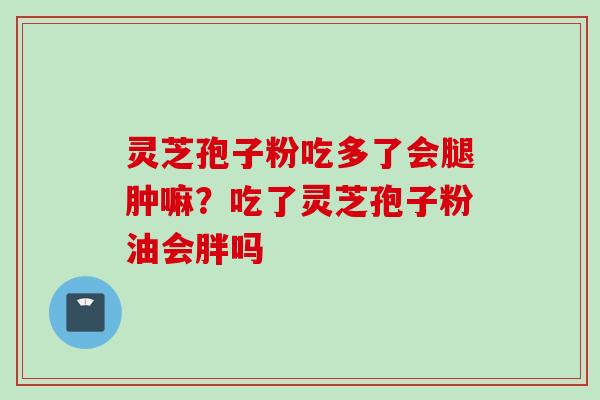 灵芝孢子粉吃多了会腿肿嘛？吃了灵芝孢子粉油会胖吗