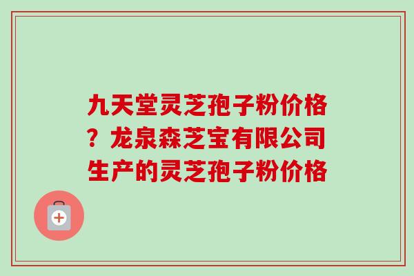 九天堂灵芝孢子粉价格？龙泉森芝宝有限公司生产的灵芝孢子粉价格