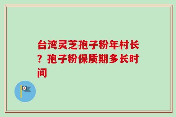 台湾灵芝孢子粉年村长？孢子粉保质期多长时间