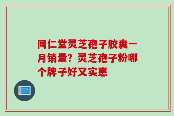 同仁堂灵芝孢子胶囊一月销量？灵芝孢子粉哪个牌子好又实惠