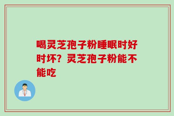 喝灵芝孢子粉时好时坏？灵芝孢子粉能不能吃