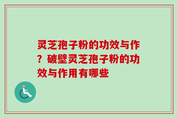 灵芝孢子粉的功效与作？破壁灵芝孢子粉的功效与作用有哪些