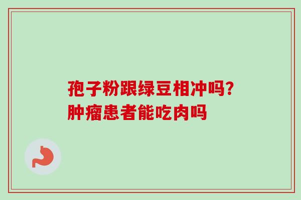 孢子粉跟绿豆相冲吗?患者能吃肉吗 孢子粉跟绿豆相冲吗?患者能吃肉吗