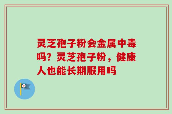 灵芝孢子粉会金属中毒吗?灵芝孢子粉,健康人也能长期服用吗 灵芝孢子粉会金属中毒吗?灵芝孢子粉,健康人也能长期服用吗