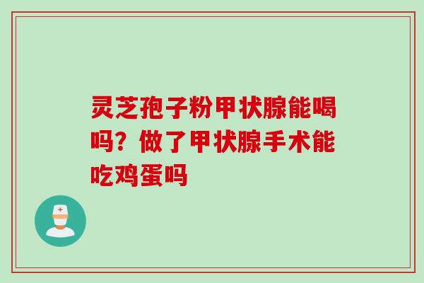 灵芝孢子粉能喝吗？做了手术能吃鸡蛋吗