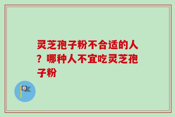 灵芝孢子粉不合适的人？哪种人不宜吃灵芝孢子粉