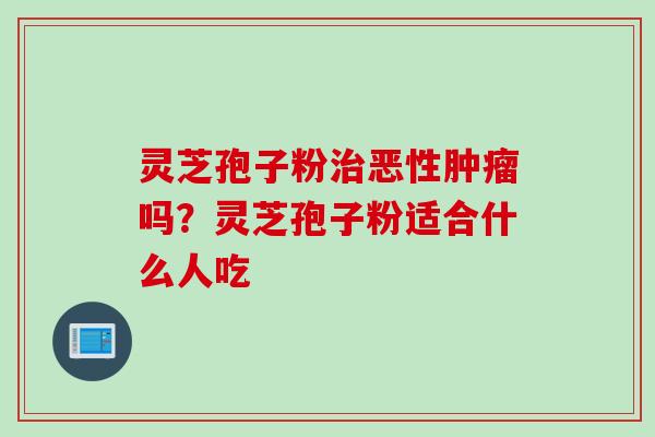 灵芝孢子粉治恶性肿瘤吗？灵芝孢子粉适合什么人吃