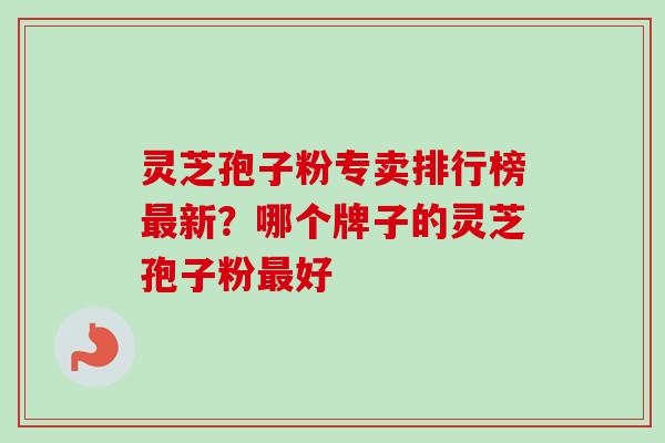 灵芝孢子粉专卖排行榜最新？哪个牌子的灵芝孢子粉最好