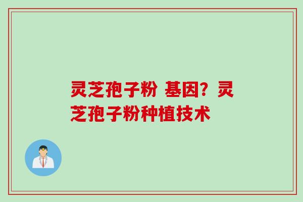灵芝孢子粉 基因？灵芝孢子粉种植技术