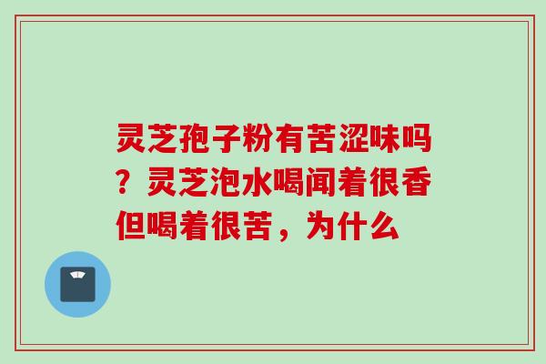灵芝孢子粉有苦涩味吗？灵芝泡水喝闻着很香但喝着很苦，为什么