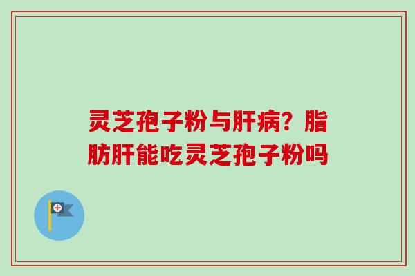 灵芝孢子粉与肝病？脂肪肝能吃灵芝孢子粉吗