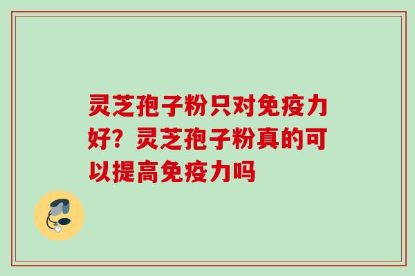 灵芝孢子粉只对免疫力好？灵芝孢子粉真的可以提高免疫力吗