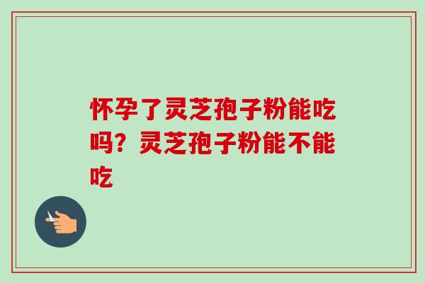 怀孕了灵芝孢子粉能吃吗？灵芝孢子粉能不能吃