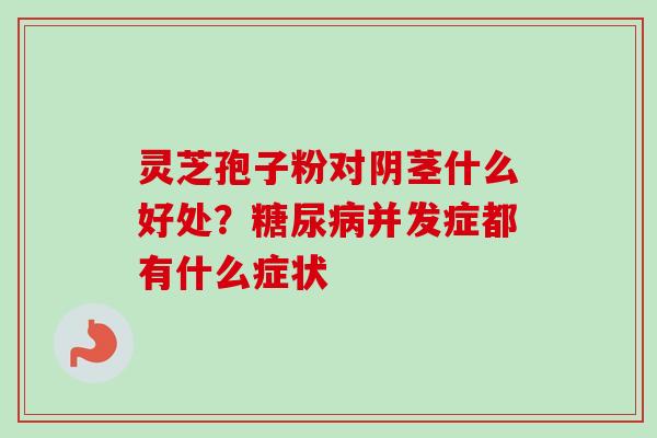 灵芝孢子粉对阴茎什么好处？糖尿病并发症都有什么症状