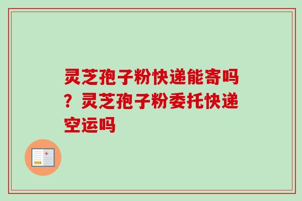 灵芝孢子粉快递能寄吗?灵芝孢子粉委托快递空运吗 灵芝孢子粉快递能寄吗?灵芝孢子粉委托快递空运吗