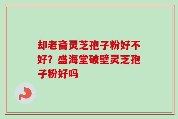 却老斋灵芝孢子粉好不好？盛海堂破壁灵芝孢子粉好吗