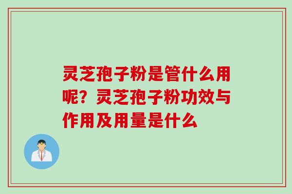 灵芝孢子粉是管什么用呢？灵芝孢子粉功效与作用及用量是什么