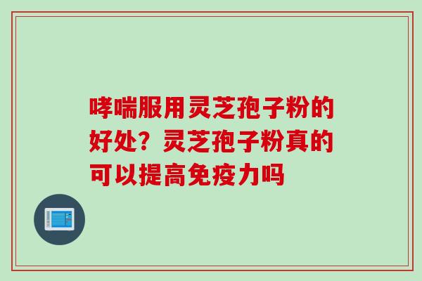 哮喘服用灵芝孢子粉的好处？灵芝孢子粉真的可以提高免疫力吗