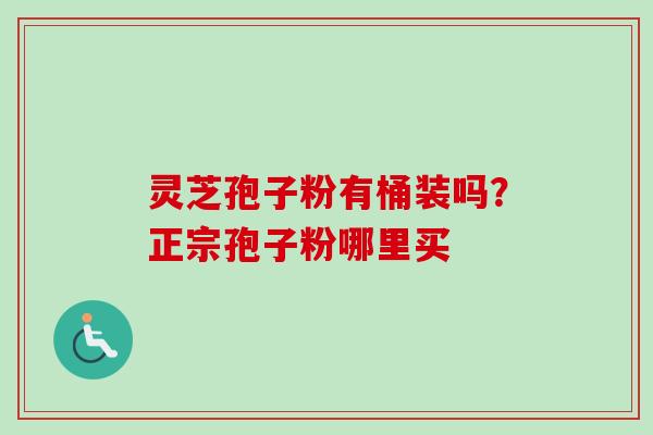 灵芝孢子粉有桶装吗？正宗孢子粉哪里买