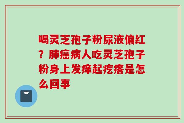 喝灵芝孢子粉尿液偏红?人吃灵芝孢子粉身上发痒起疙瘩是怎么回事 喝灵芝孢子粉尿液偏红?人吃灵芝孢子粉身上发痒起疙瘩是怎么回事