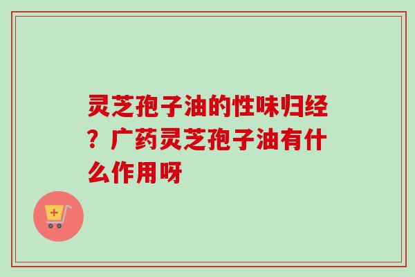 灵芝孢子油的性味归经?广药灵芝孢子油有什么作用呀 灵芝孢子油的性味归经?广药灵芝孢子油有什么作用呀