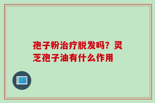 孢子粉治疗脱发吗？灵芝孢子油有什么作用