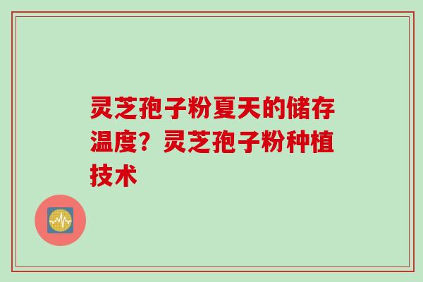 灵芝孢子粉夏天的储存温度？灵芝孢子粉种植技术