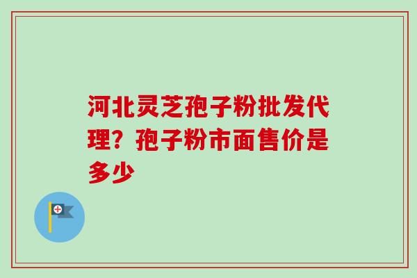 河北灵芝孢子粉批发代理？孢子粉市面售价是多少