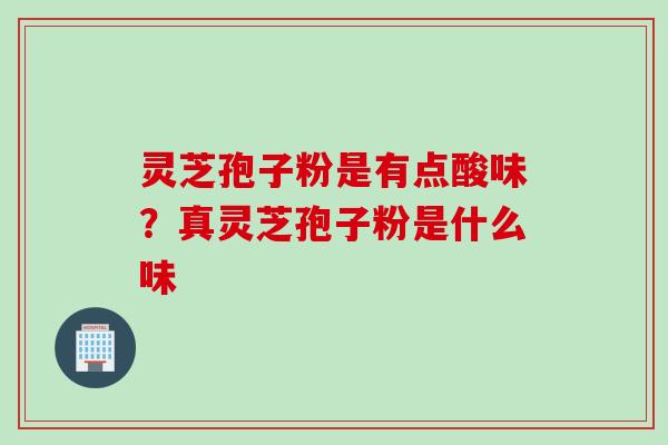 灵芝孢子粉是有点酸味？真灵芝孢子粉是什么味