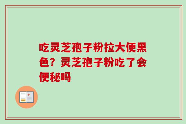 吃灵芝孢子粉拉大便黑色？灵芝孢子粉吃了会便秘吗