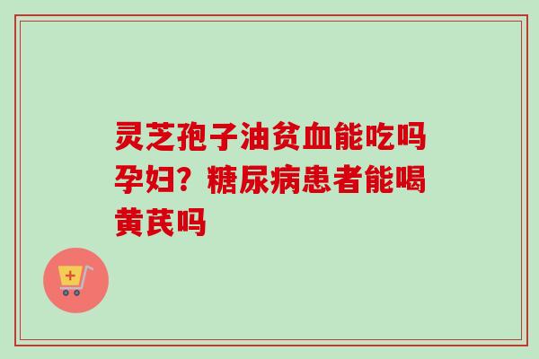 灵芝孢子油贫血能吃吗孕妇？糖尿病患者能喝黄芪吗