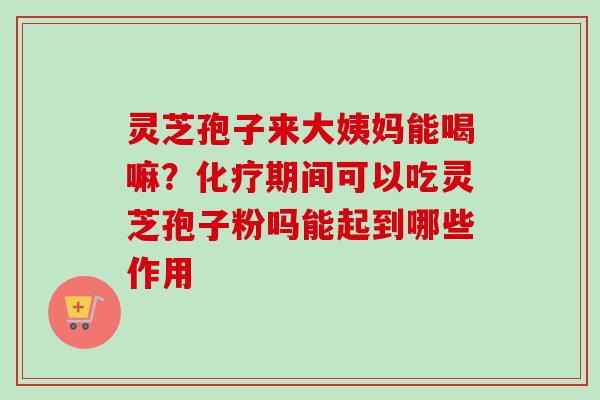 灵芝孢子来大姨妈能喝嘛？化疗期间可以吃灵芝孢子粉吗能起到哪些作用