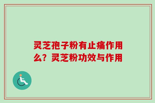 灵芝孢子粉有止痛作用么？灵芝粉功效与作用