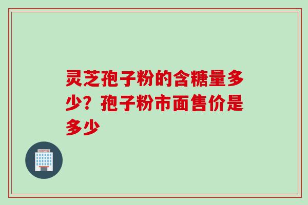 灵芝孢子粉的含糖量多少?孢子粉市面售价是多少 灵芝孢子粉的含糖量多少?孢子粉市面售价是多少