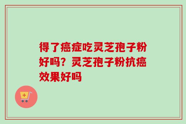 得了癌症吃灵芝孢子粉好吗？灵芝孢子粉抗癌效果好吗