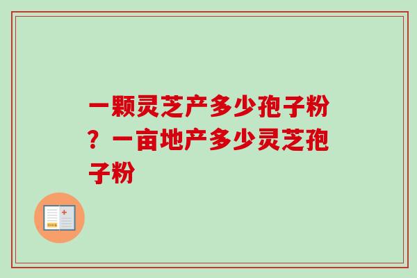 一颗灵芝产多少孢子粉？一亩地产多少灵芝孢子粉