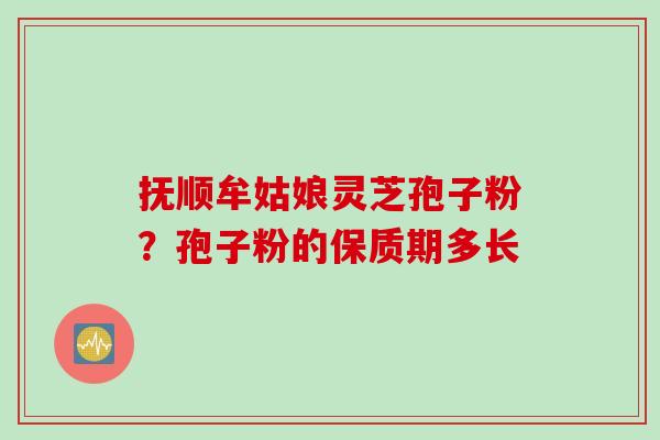 抚顺牟姑娘灵芝孢子粉？孢子粉的保质期多长