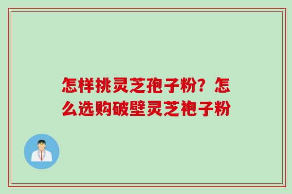 怎样挑灵芝孢子粉？怎么选购破壁灵芝袍子粉