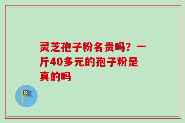 灵芝孢子粉名贵吗？一斤40多元的孢子粉是真的吗