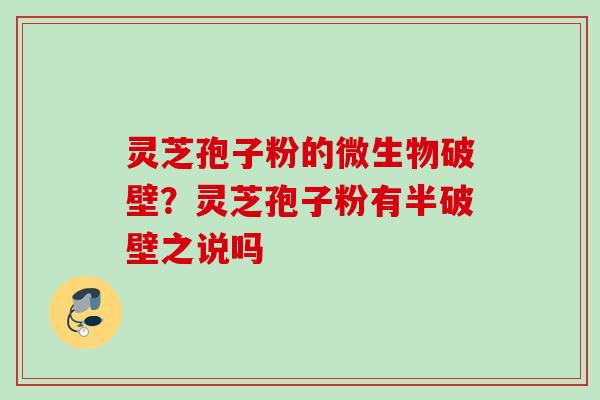 灵芝孢子粉的微生物破壁？灵芝孢子粉有半破壁之说吗