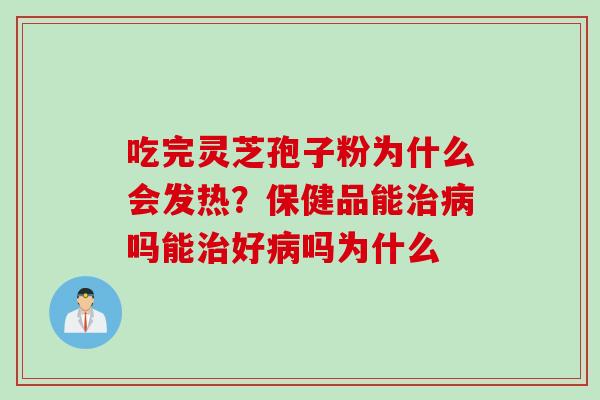 吃完灵芝孢子粉为什么会发热？保健品能治病吗能治好病吗为什么
