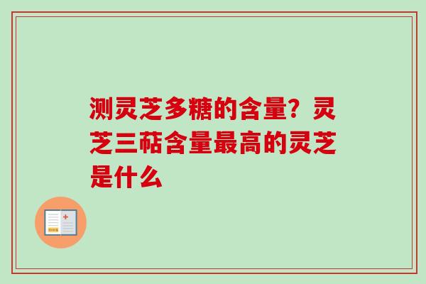 测灵芝多糖的含量？灵芝三萜含量最高的灵芝是什么