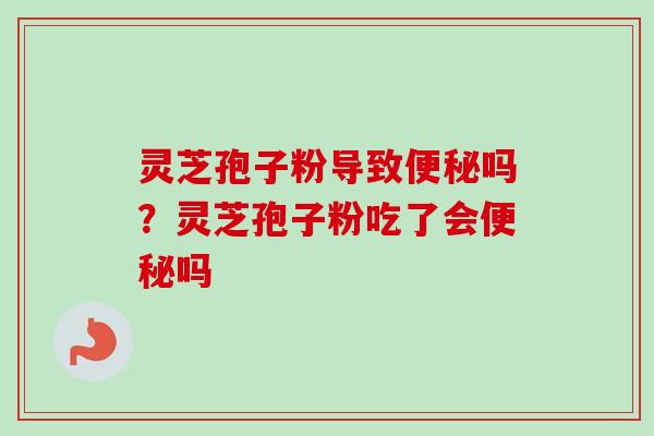 灵芝孢子粉导致便秘吗？灵芝孢子粉吃了会便秘吗