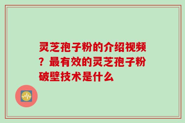 灵芝孢子粉的介绍视频？最有效的灵芝孢子粉破壁技术是什么