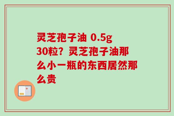 灵芝孢子油 0.5g30粒？灵芝孢子油那么小一瓶的东西居然那么贵