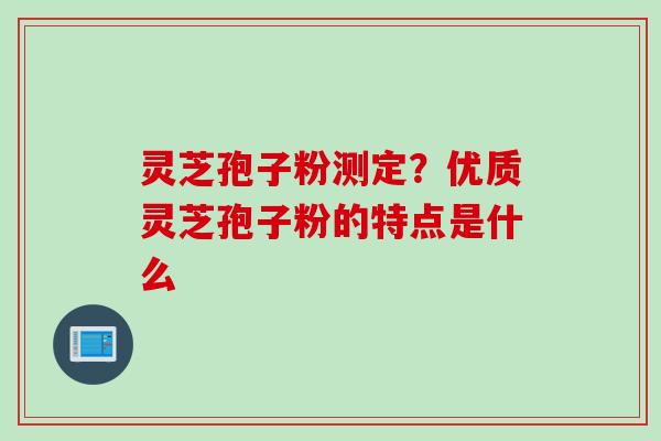 灵芝孢子粉测定？优质灵芝孢子粉的特点是什么