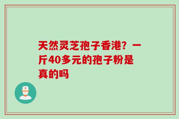 天然灵芝孢子香港？一斤40多元的孢子粉是真的吗